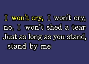 I woni cry, I wonT cry,
no, I w0n t shed a tear

Just as long as you stand,
stand by me