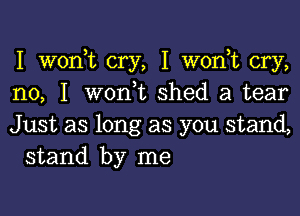 I woni cry, I wonT cry,
no, I w0n t shed a tear

Just as long as you stand,
stand by me