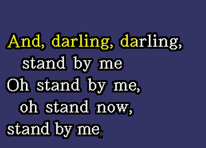 And, darling, darling,
stand by me

Oh stand by me,
oh stand now,
stand by me