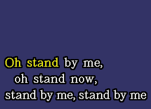 Oh stand by me,
oh stand now,
stand by me, stand by me