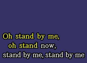 Oh stand by me,
oh stand now,
stand by me, stand by me