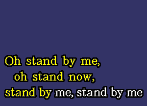 Oh stand by me,
oh stand now,
stand by me, stand by me