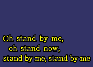 Oh stand by me,
oh stand now,
stand by me, stand by me