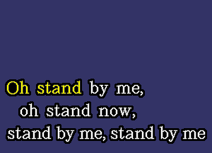 Oh stand by me,
oh stand now,
stand by me, stand by me