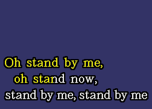 Oh stand by me,
oh stand now,
stand by me, stand by me