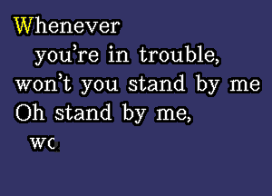 Whenever
youTe in trouble,
wonyt you stand by me

Oh stand by me,
wc