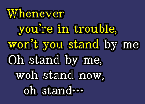 Whenever
youTe in trouble,
wonyt you stand by me

Oh stand by me,
woh stand now,
Oh stand.