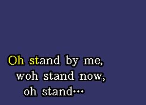 Oh stand by me,
woh stand now,
Oh stand.