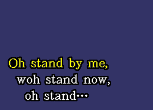 Oh stand by me,
woh stand now,
Oh stand.