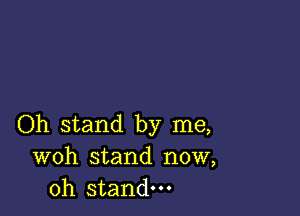 Oh stand by me,
woh stand now,
Oh stand.