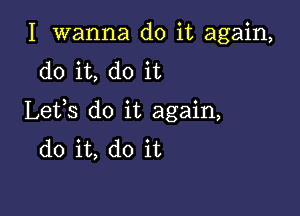 I wanna do it again,
do it, do it

Lefs do it again,
do it, do it