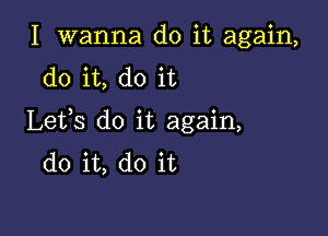 I wanna do it again,
do it, do it

Lefs do it again,
do it, do it