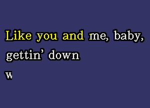 Like you and me, baby,

gettif down

W