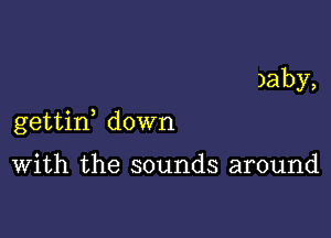 )aby,

gettif down

With the sounds around