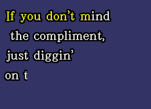 If you don,t mind

the compliment,

just diggin

ont