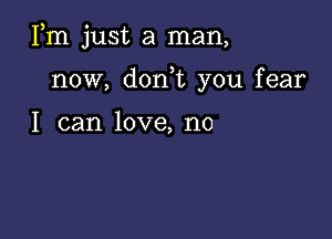 Fm just a man,

now, don,t you fear

I can love, no