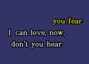 you f ear

I can love, now,

donut you hear