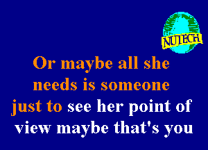 633
Z

Or maybe all she
needs is someone
just to see her point of
view maybe that's you