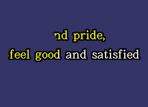 Yld pride,

feel good and satisfied