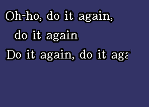 Oh-ho, do it again,

do it again

Do it again, do it age