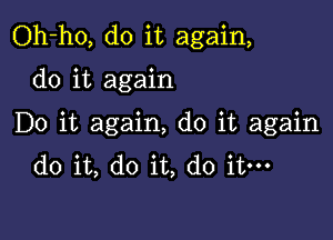 Oh-ho, do it again,

do it again

Do it again, do it again
do it, do it, do it-