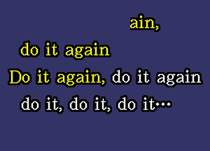 ain,

do it again

Do it again, do it again
do it, do it, do it-