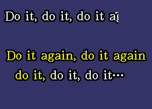 Do it, do it, do it 33

Do it again, do it again
do it, do it, do it-