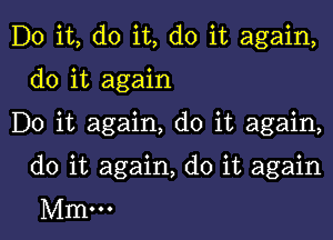 Do it, do it, do it again,

do it again

Do it again, do it again,

do it again, do it again
Mm...