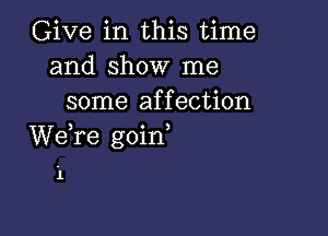 Give in this time
and show me
some affection

We,re goirf

1