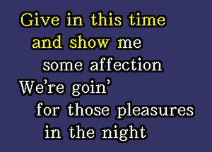 Give in this time
and show me
some affection
We re goin
for those pleasures

in the night I