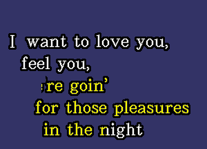 I want to love you,
feel you,

me goirf
for those pleasures
in the night