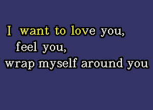 I want to love you,
feel you,

wrap myself around you