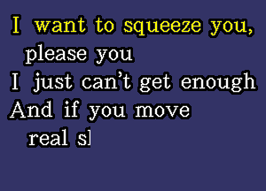 I want to squeeze you,
please you
I just (tank get enough

And if you move
real 31