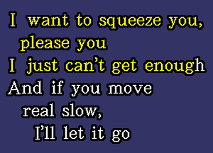 I want to squeeze you,
please you
I just (tank get enough

And if you move
real slow,
1,11 let it go