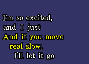 Fm so excited,
and I just

And if you move
real slow,
1,11 let it go