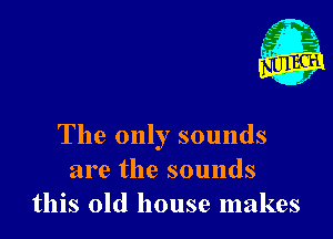 The only sounds
are the sounds
this old house makes