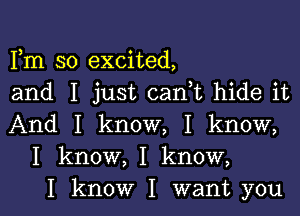 Fm so excited,
and I just canIt hide it

And I know, I know,
I know, I know,
I know I want you