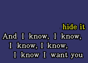 hide it

And I know, I know,
I know, I know,
I know I want you