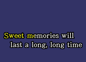 Sweet memories will
last a long, long time