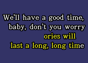 W611 have a good time,
baby, donW you worry

ories will
last a long, long time