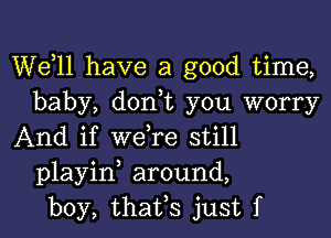 W611 have a good time,
baby, don,t you worry
And if we,re still
playin, around,
boy, thafs just f