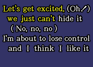 Lefs get excited, (OhX)
we just can,t hide it
( No, n0, n0 )

Fm about to lose control
and I think I like it