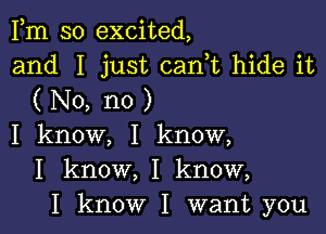 IIm so excited,

and I just can,t hide it
( No, no )

I know, I know,
I know, I know,
I know I want you