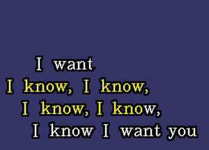 I want

I know, I know,
I know, I know,
I know I want you