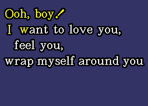 Ooh, boy!
I want to love you,
feel you,

wrap myself around you