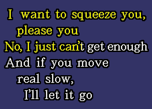 I want to squeeze you,
please you
No, I just carft get enough

And if you move
real slow,
1,11 let it go