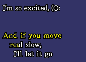 Fm so excited, (0(

And if you move
real slow,
1,11 let it go