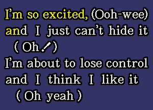 Fm so excited, (Ooh-wee)
and I just can,t hide it
( OhX )
Fm about to lose control
and I think I like it
( Oh yeah )