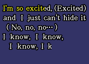 Fm so excited, (Excited)
and I just can,t hide it
( No, n0, n0-)

I know, I know,
I know, I k