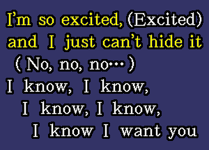 Fm so excited, (Excited)
and I just can,t hide it
( No, no, now )
I know, I know,
I know, I know,
I know I want you